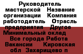 Руководитель мастерской › Название организации ­ Компания-работодатель › Отрасль предприятия ­ Другое › Минимальный оклад ­ 1 - Все города Работа » Вакансии   . Кировская обл.,Захарищево п.